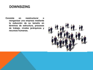DOWNSIZING
Consiste en reestructurar o
reorganizar una empresa mediante
la reducción de su tamaño en
términos de estructura, procesos
de trabajo, niveles jerárquicos y
recursos humanos.
 