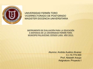 UNIVERSIDAD FERMÍN TORO
VICERRECTORADO DE POSTGRADO
MAGISTER DOCENCIA UNIVERSITARIA




                 Alumno: Andrés Avelino Alvarez
                                 C.I.10.774.500
                           Prof. Alisbeth Araujo
                          Asignatura :Proyecto I
 
