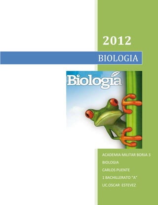 2012
BIOLOGIA




ACADEMIA MILITAR BORJA 3
BIOLOGIA
CARLOS PUENTE
1 BACHILLERATO “A”
LIC.OSCAR ESTEVEZ
 