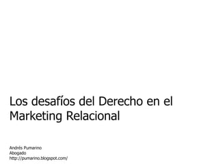 Los desafíos del Derecho en el Marketing Relacional Andrés Pumarino Abogado http://pumarino.blogspot.com/  
