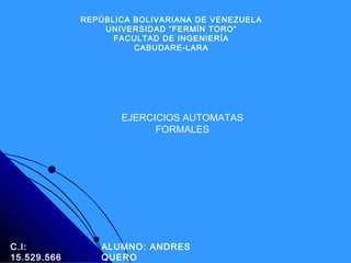 REPÚBLICA BOLIVARIANA DE VENEZUELA 
UNIVERSIDAD “FERMÍN TORO” 
FACULTAD DE INGENIERÍA 
CABUDARE-LARA 
EJERCICIOS AUTOMATAS 
FORMALES 
ALUMNO: ANDRES 
QUERO 
C.I: 
15.529.566 
 