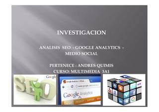 INVESTIGACION
ANALISIS SEO - GOOGLE ANALYTICS -
MEDIO SOCIAL
PERTENECE : ANDRES QUIMIS
CURSO: MULTIMEDIA 3A1
 