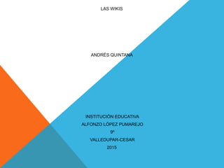 LAS WIKIS
ANDRÉS QUINTANA
INSTITUCIÓN EDUCATIVA
ALFONZO LÓPEZ PUMAREJO
9º
VALLEDUPAR-CESAR
2015
 