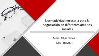 Normatividad necesaria para la
negociación en diferentes ámbitos
sociales
Adsi - 1802853
Andres felipe ramos.
 