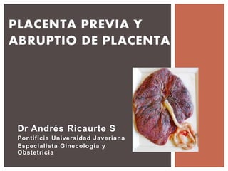 Dr Andrés Ricaurte S
Pontificia Universidad Javeriana
Especialista Ginecología y
Obstetricia
PLACENTA PREVIA Y
ABRUPTIO DE PLACENTA
 