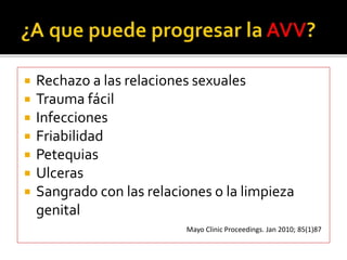  Rechazo a las relaciones sexuales 
 Trauma fácil 
 Infecciones 
 Friabilidad 
 Petequias 
 Ulceras 
 Sangrado con las relaciones o la limpieza 
genital 
Mayo Clinic Proceedings. Jan 2010; 85(1)87 
 
