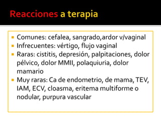  Comunes: cefalea, sangrado,ardor v/vaginal 
 Infrecuentes: vértigo, flujo vaginal 
 Raras: cistitis, depresión, palpitaciones, dolor 
pélvico, dolor MMII, polaquiuria, dolor 
mamario 
 Muy raras: Ca de endometrio, de mama, TEV, 
IAM, ECV, cloasma, eritema multiforme o 
nodular, purpura vascular 
 