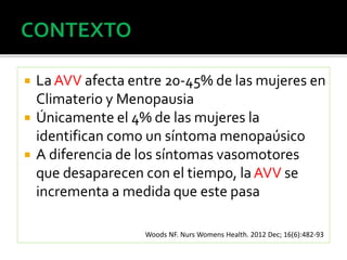  La AVV afecta entre 20-45% de las mujeres en 
Climaterio y Menopausia 
 Únicamente el 4% de las mujeres la 
identifican como un síntoma menopaúsico 
 A diferencia de los síntomas vasomotores 
que desaparecen con el tiempo, la AVV se 
incrementa a medida que este pasa 
Woods NF. Nurs Womens Health. 2012 Dec; 16(6):482-93 
 
