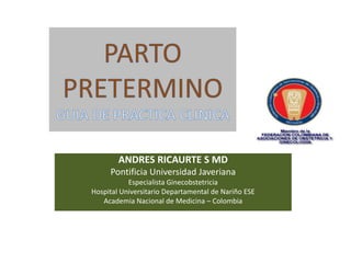 ANDRES RICAURTE S MD
Pontificia Universidad Javeriana
Especialista Ginecobstetricia
Hospital Universitario Departamental de Nariño ESE
Academia Nacional de Medicina – Colombia
 