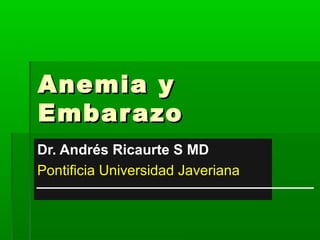 Anemia yAnemia y
EmbarazoEmbarazo
Dr. Andrés Ricaurte S MD
Pontificia Universidad Javeriana
 
