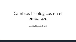 Cambios fisiológicos en el
embarazo
Andrés Ricaurte S, MD
 