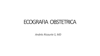 ECOGRAFIA OBSTETRICA
Andrés Ricaurte S, MD
 