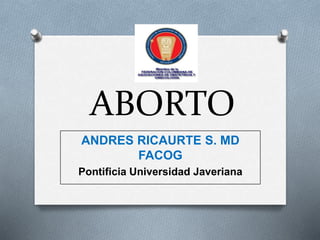 ABORTO
ANDRES RICAURTE S. MD
FACOG
Pontificia Universidad Javeriana
 