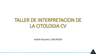 TALLER DE INTERPRETACION DE
LA CITOLOGIA CV
Andrés Ricaurte S, MD FACOG
A
R
 