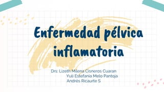 Drs: Lizeth Milena Cisneros Cuaran
Yuli Estefania Melo Pantoja
Andrés Ricaurte S
Enfermedad pélvica
inflamatoria
 
