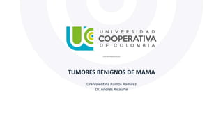 TUMORES BENIGNOS DE MAMA
Dra Valentina Ramos Ramirez
Dr. Andrés Ricaurte
 