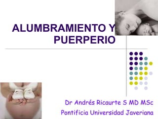 ALUMBRAMIENTO Y PUERPERIO Dr Andrés Ricaurte S MD MSc Pontificia Universidad Javeriana 