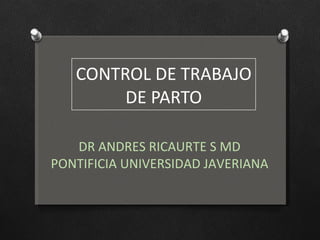 CONTROL DE TRABAJO DE PARTO DR ANDRES RICAURTE S MD PONTIFICIA UNIVERSIDAD JAVERIANA 