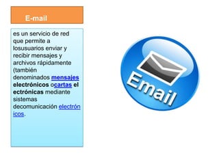 E-mail

es un servicio de red
que permite a
losusuarios enviar y
recibir mensajes y
archivos rápidamente
(también
denominados mensajes
electrónicos ocartas el
ectrónicas mediante
sistemas
decomunicación electrón
icos.
 