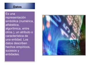 Datos

Es una
representación
simbólica (numérica,
alfabética,
algorítmica, entre
otros.), un atributo o
característica de
una entidad. Los
datos describen
hechos empíricos,
sucesos y
entidades.
 