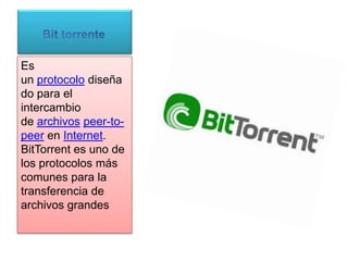 Es
un protocolo diseña
do para el
intercambio
de archivos peer-to-
peer en Internet.
BitTorrent es uno de
los protocolos más
comunes para la
transferencia de
archivos grandes
 
