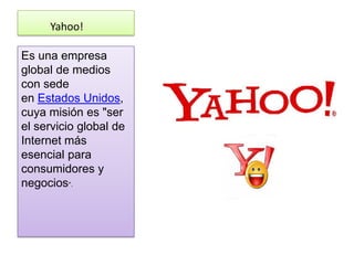 Yahoo!

Es una empresa
global de medios
con sede
en Estados Unidos,
cuya misión es "ser
el servicio global de
Internet más
esencial para
consumidores y
negocios".
 
