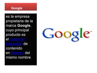 Google

es la empresa
propietaria de la
marca Google,
cuyo principal
producto es
el motor de
búsqueda de
contenido
en Internet del
mismo nombre.
 