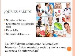 ¿QUÉ ES SALUD?

 No estar enfermo
 Encontrarse físicamente
  bien
 Estar feliz

 No sentir dolor..........




 La OMS define salud como “el completo
 bienestar físico, mental y social, y no la mera
 ausencia de enfermedad”
 