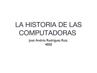 LA HISTORIA DE LAS
COMPUTADORAS
José Andrés Rodríguez Ruiz.
4050
 