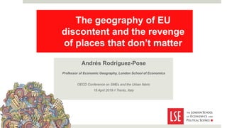 The geography of EU
discontent and the revenge
of places that don’t matter
Andrés Rodríguez-Pose
Professor of Economic Geography, London School of Economics
OECD Conference on SMEs and the Urban fabric
16 April 2019 // Trento, Italy
 