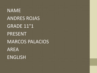 NAME
ANDRES ROJAS
GRADE 11°1
PRESENT
MARCOS PALACIOS
AREA
ENGLISH
 