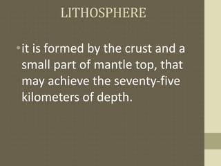 LITHOSPHERE
•it is formed by the crust and a
small part of mantle top, that
may achieve the seventy-five
kilometers of depth.
 