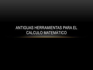 ANTIGUAS HERRAMIENTAS PARA EL 
CALCULO MATEMÁTICO 
 