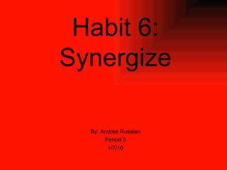 Habit 6: Synergize By: Andres Russian Period 3 1/7/10 