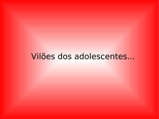 Vilões dos adolescentes... 