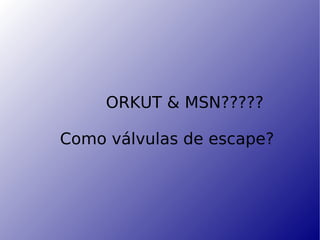 ORKUT & MSN????? Como válvulas de escape? 