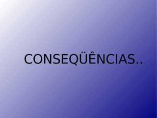 CONSEQÜÊNCIAS.. . 