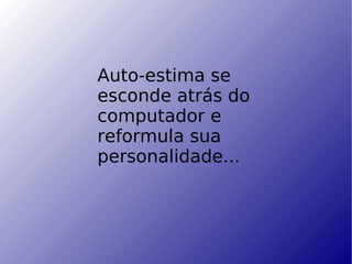 Auto-estima se esconde atrás do computador e reformula sua personalidade... 