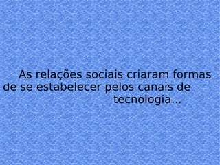 As relações sociais criaram formas  de se estabelecer pelos canais de  tecnologia... 