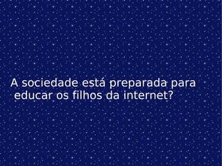 A sociedade está preparada para educar os filhos da internet? 