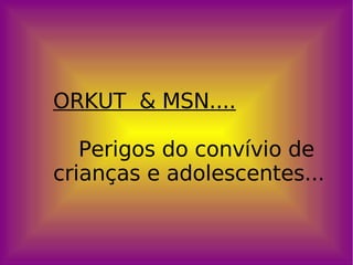 ORKUT  & MSN.... Perigos do convívio de  crianças e adolescentes... 