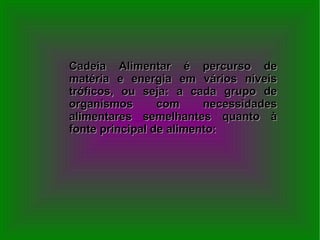 Cadeia Alimentar é percurso de matéria e energia em vários níveis tróficos, ou seja: a cada grupo de organismos com necessidades alimentares semelhantes quanto à fonte principal de alimento: 