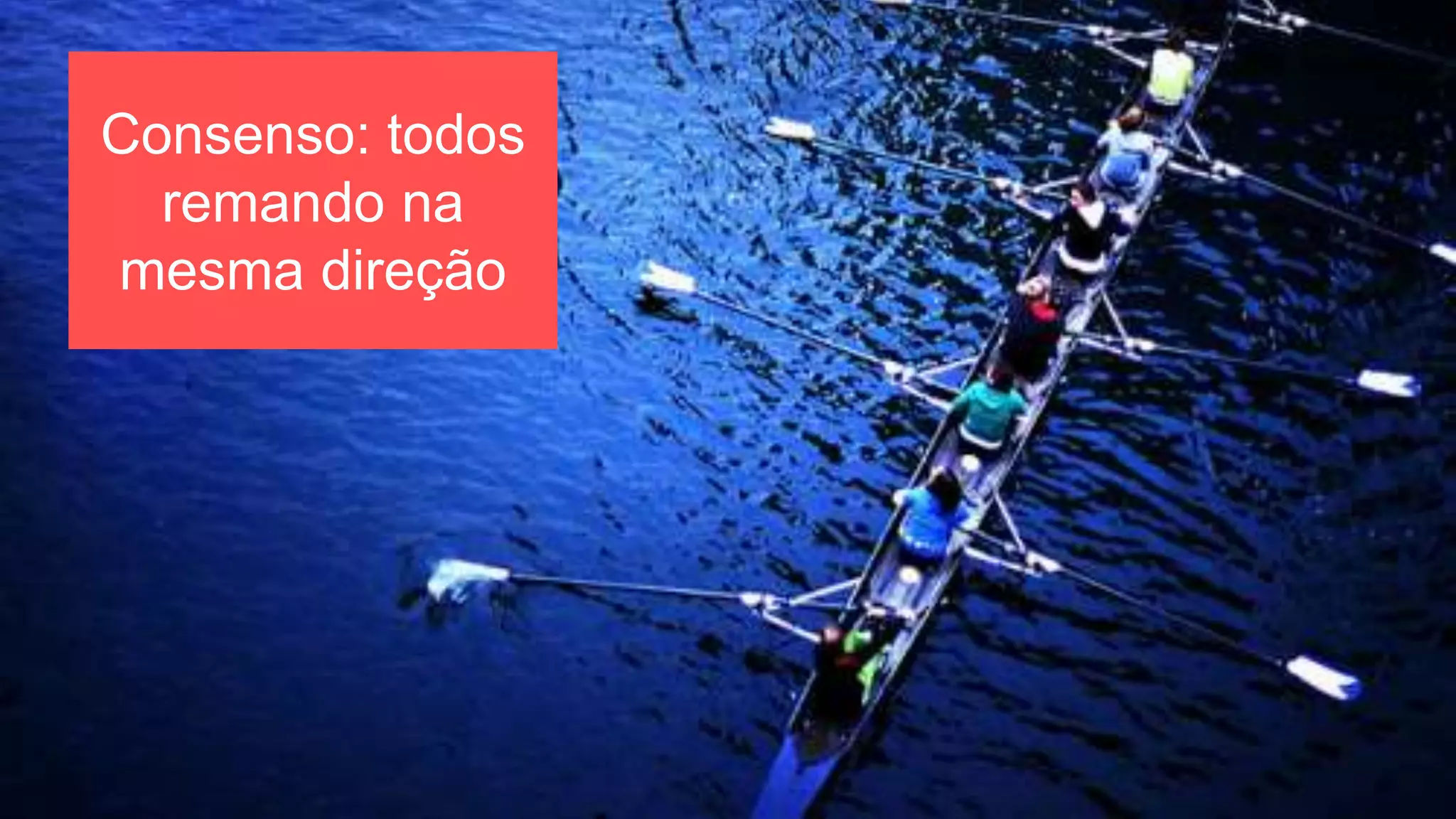 Consenso: todos
remando na
mesma direção