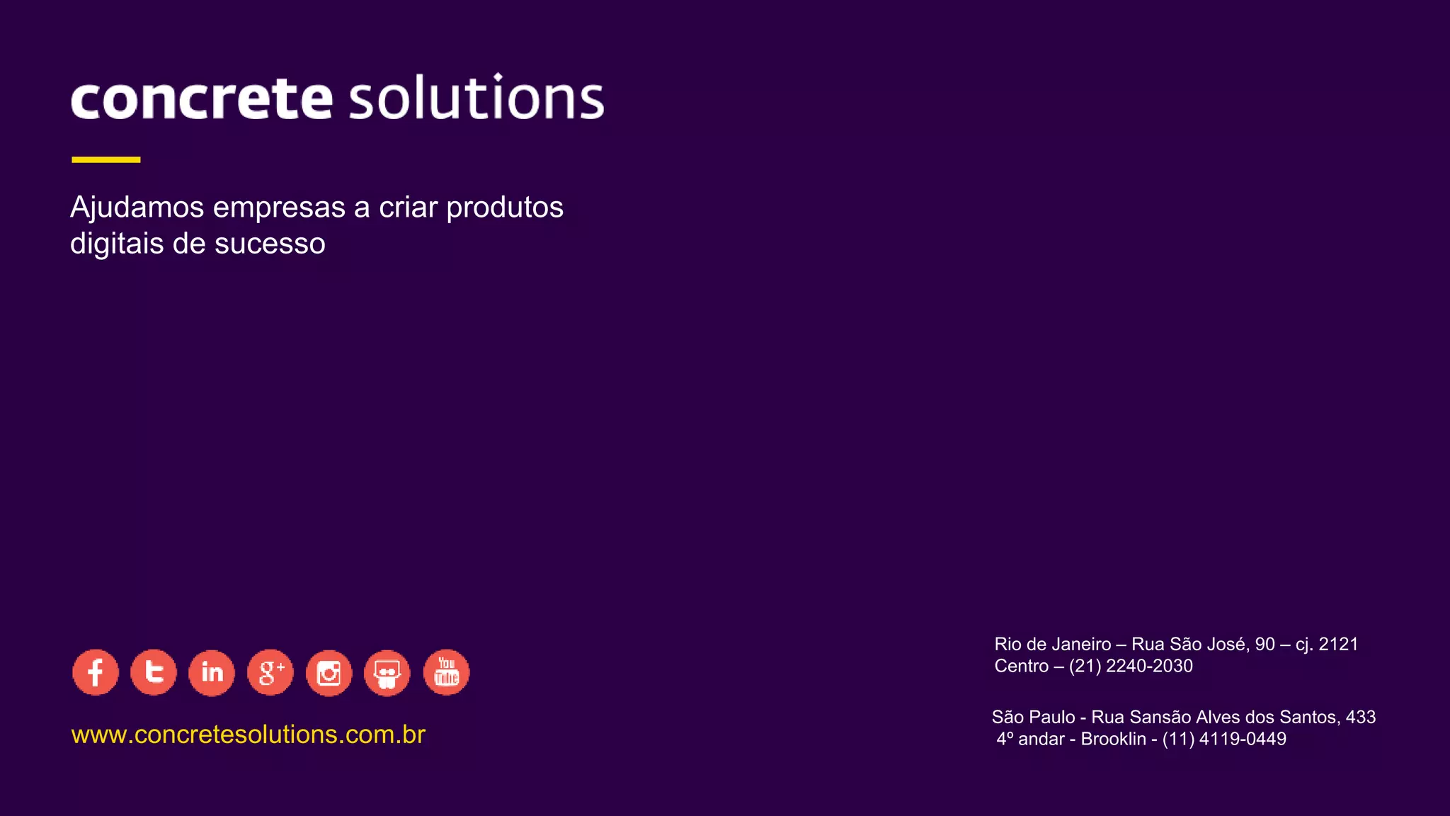 www.concretesolutions.com.br
Rio de Janeiro – Rua São José, 90 – cj. 2121
Centro – (21) 2240-2030
São Paulo - Rua Sansão Alves dos Santos, 433
4º andar - Brooklin - (11) 4119-0449
Ajudamos empresas a criar produtos
digitais de sucesso