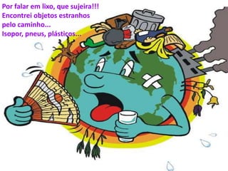 Por falar em lixo, que sujeira!!! 
Encontrei objetos estranhos 
pelo caminho... 
Isopor, pneus, plásticos... 
 