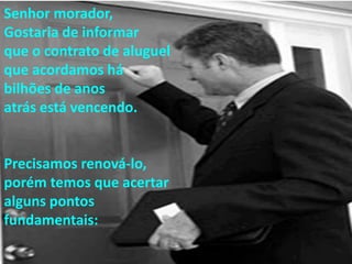 Senhor morador, 
Gostaria de informar 
que o contrato de aluguel 
que acordamos há 
bilhões de anos 
atrás está vencendo. 
Precisamos renová-lo, 
porém temos que acertar 
alguns pontos 
fundamentais: 
 