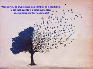 Você cortou as árvores que dão sombra, ar e equilíbrio. 
O sol está quente e o calor aumentou. 
Você precisa plantar novamente! 
 