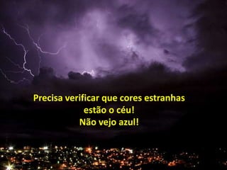 Precisa verificar que cores estranhas 
estão o céu! 
Não vejo azul! 
 
