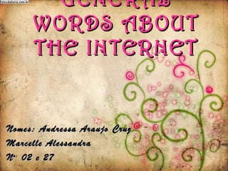 GENERAL WORDS ABOUT THE INTERNET Nomes: Andressa Araujo Cruz Marcelle Alessandra N o:  02 e 27 