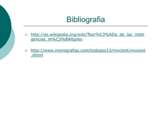 Bibliografia
 http://es.wikipedia.org/wiki/Teor%C3%ADa_de_las_inteli
gencias_m%C3%BAltiples
 http://www.monografias.com/trabajos12/invcient/invcient
.shtml
 